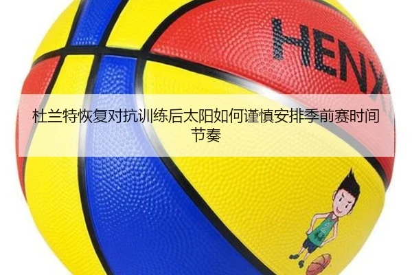 杜兰特恢复对抗训练后太阳如何谨慎安排季前赛时间节奏